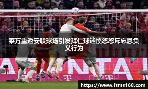 莱万重返安联球场引发拜仁球迷愤怒怒斥忘恩负义行为