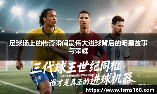 足球场上的传奇瞬间最伟大进球背后的明星故事与荣耀